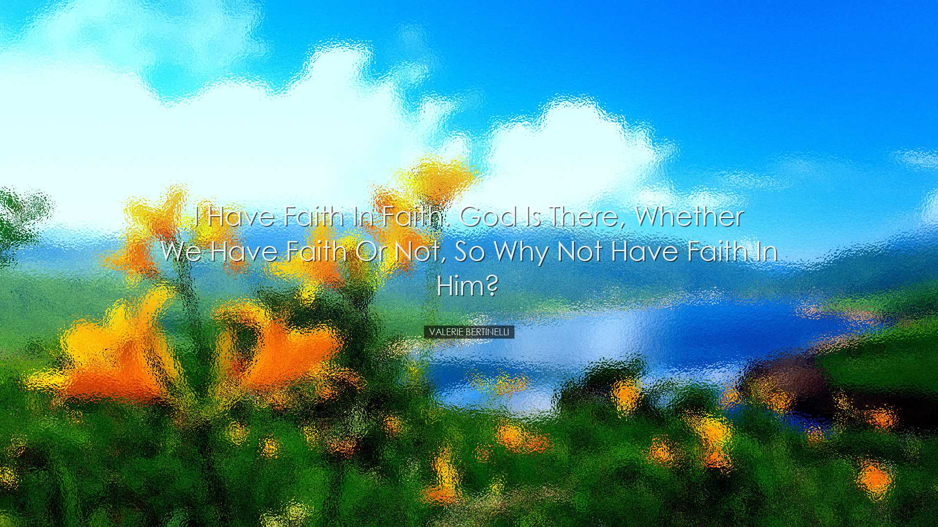 I have faith in faith. God is there, whether we have faith or not,
