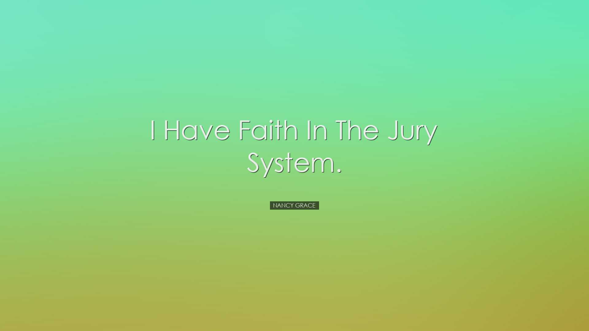 I have faith in the jury system. - Nancy Grace