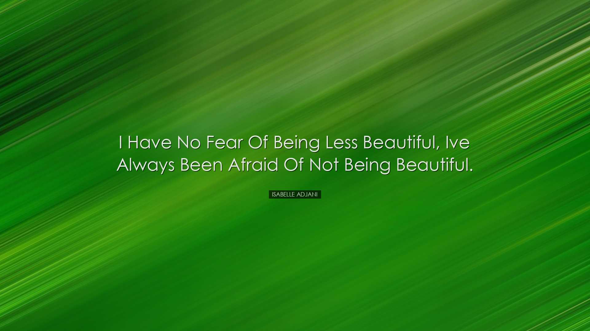 I have no fear of being less beautiful, Ive always been afraid of
