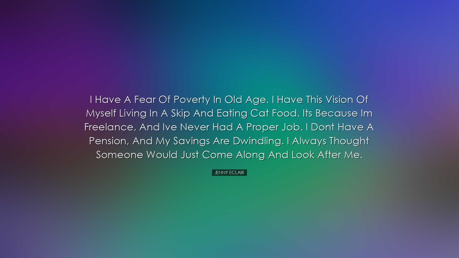 I have a fear of poverty in old age. I have this vision of myself