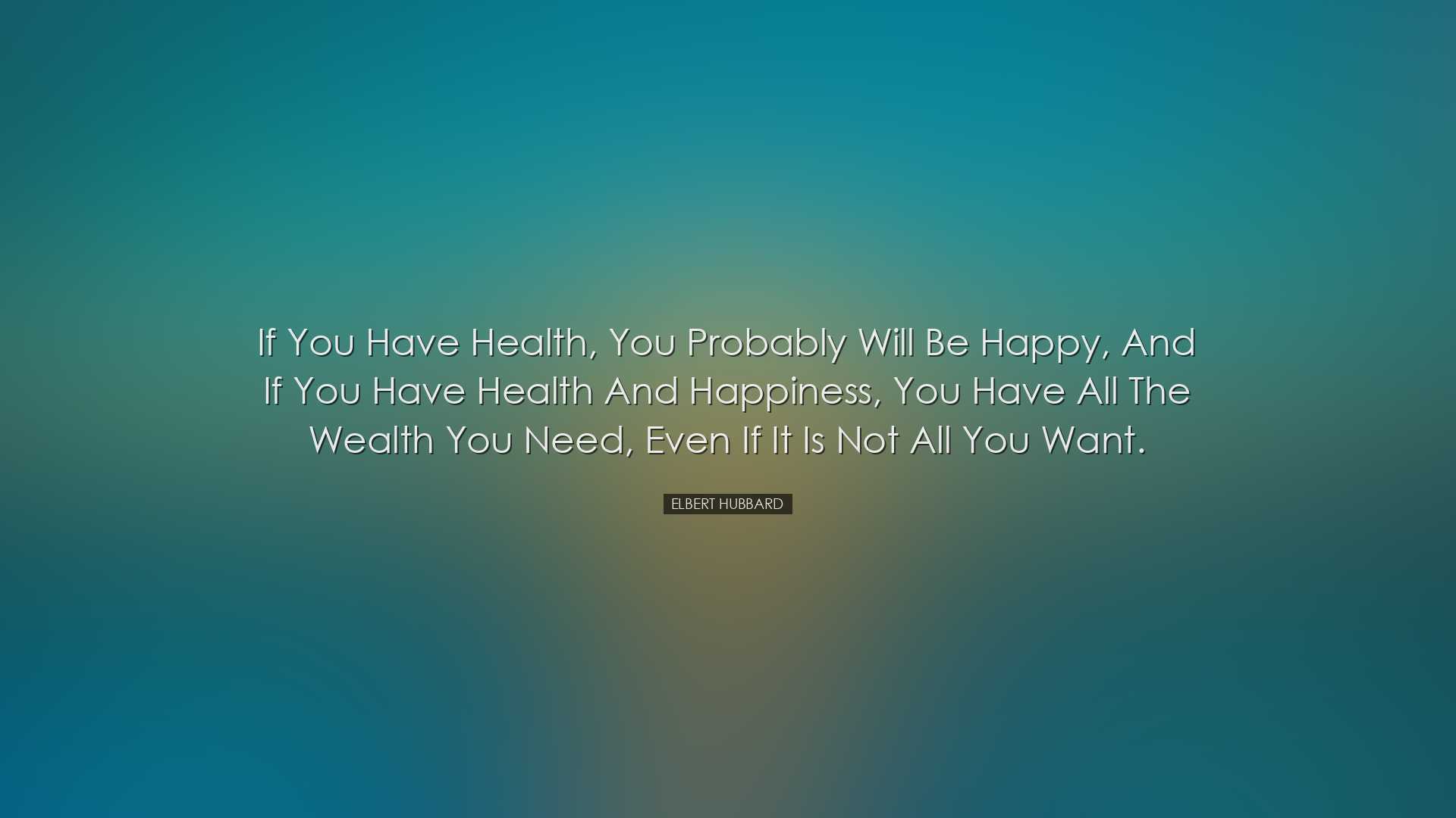 If you have health, you probably will be happy, and if you have he