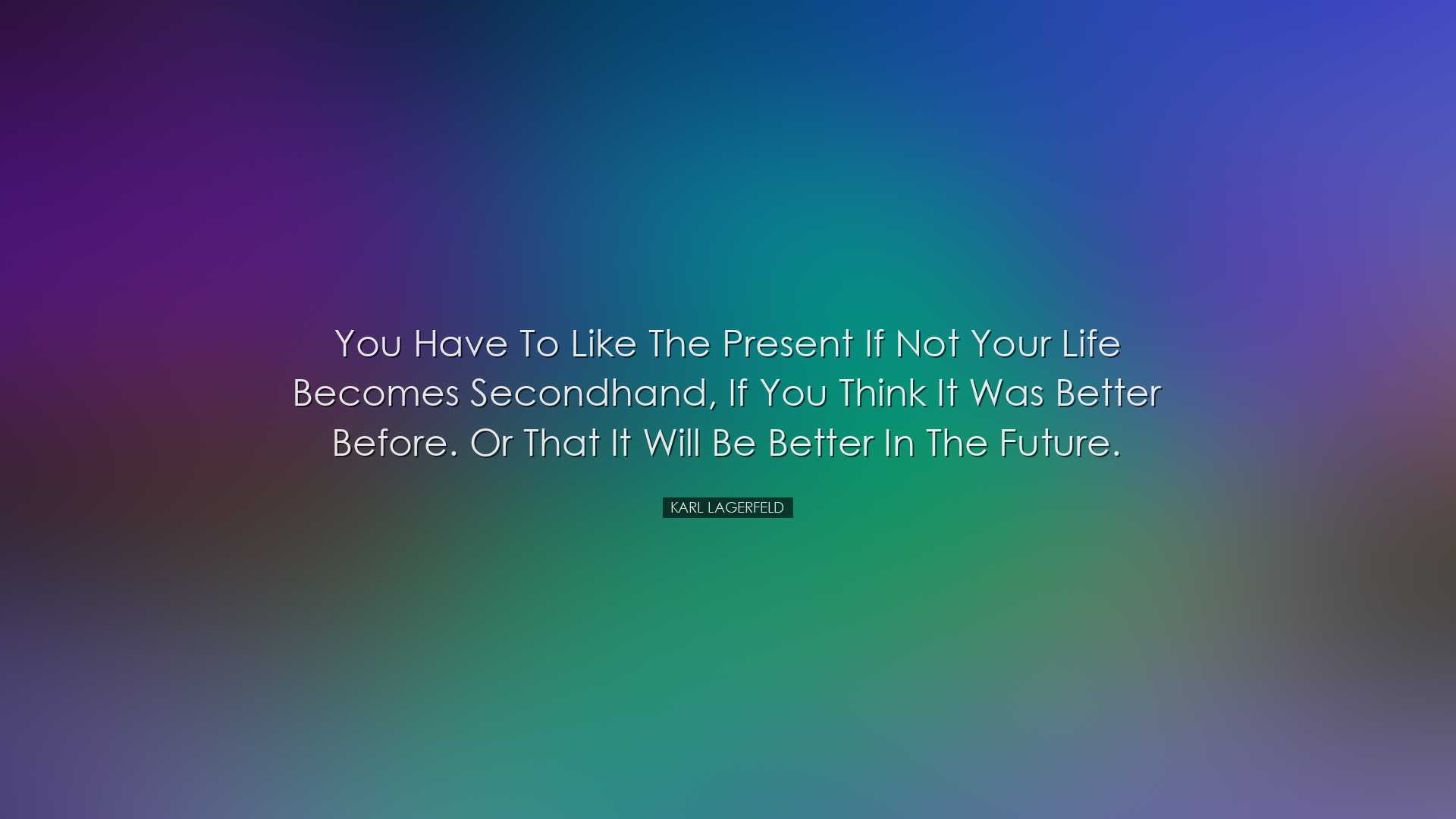 You have to like the present if not your life becomes secondhand,