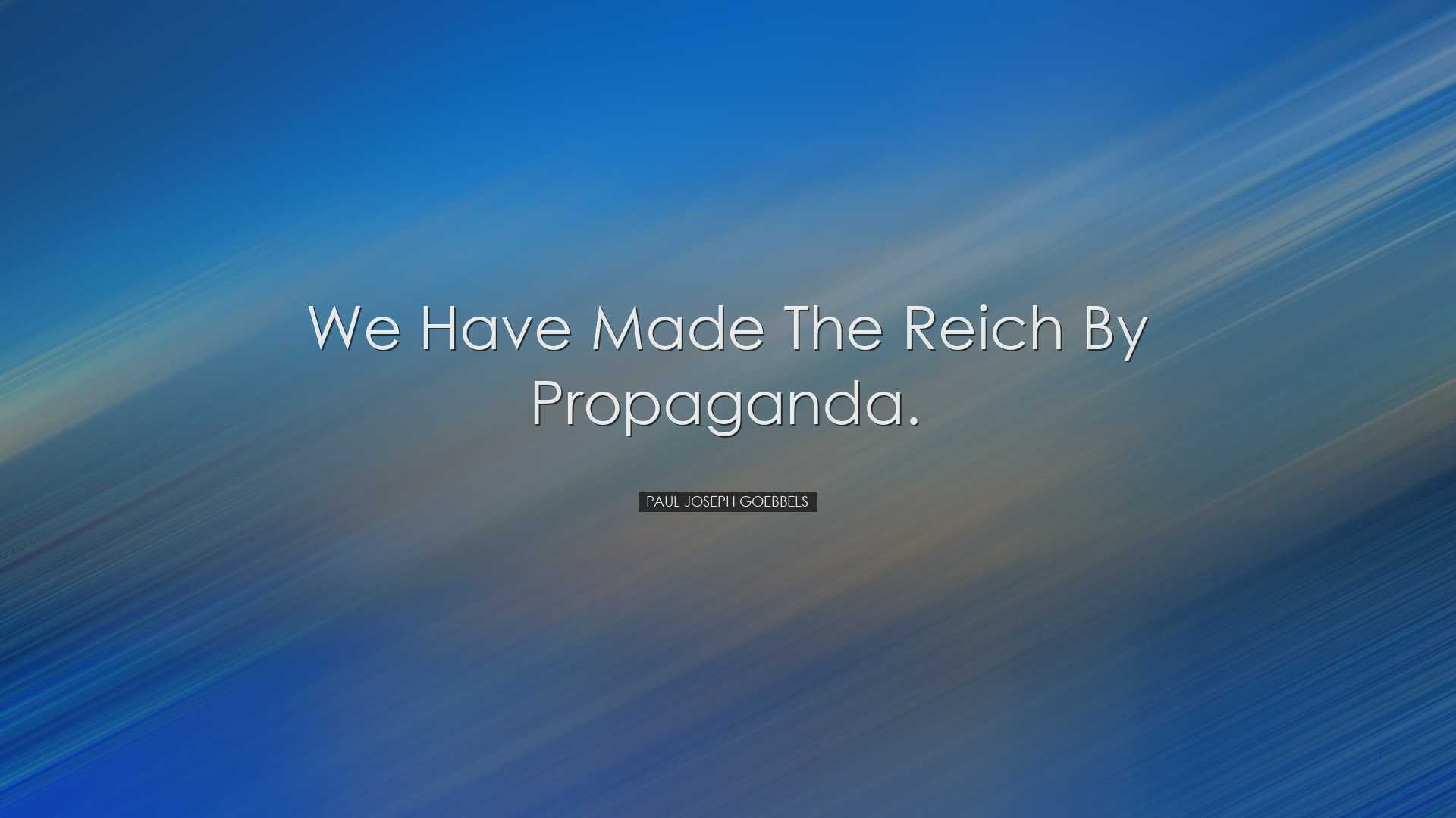 We have made the Reich by propaganda. - Paul Joseph Goebbels