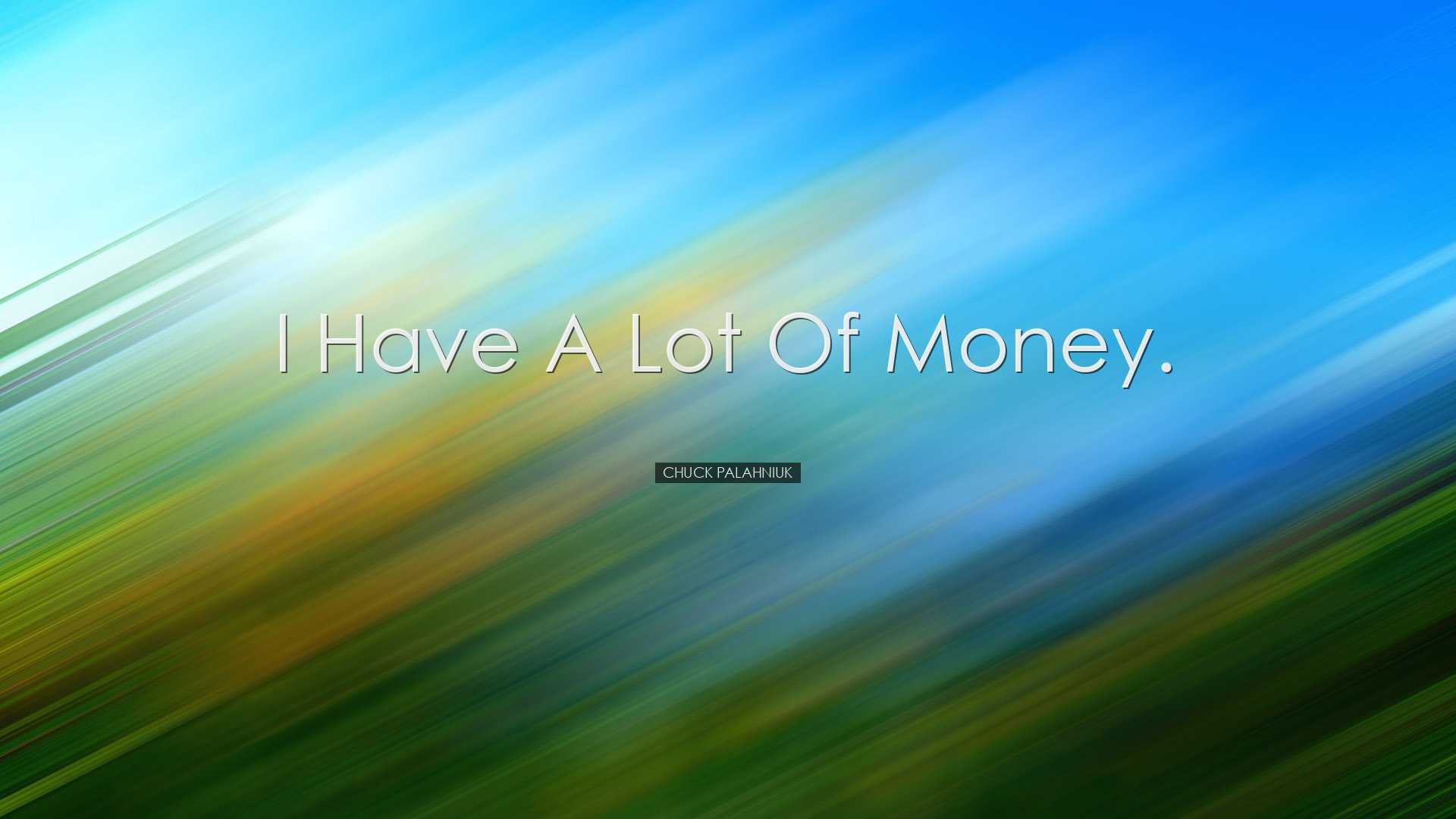 I have a lot of money. - Chuck Palahniuk