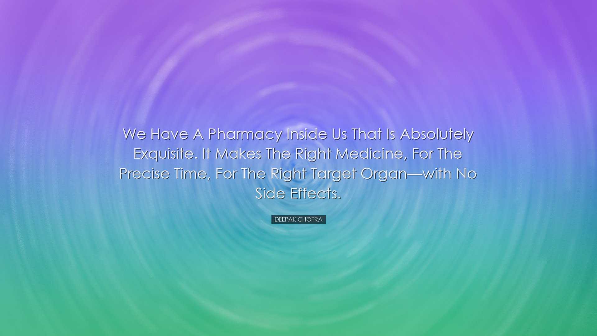 We have a pharmacy inside us that is absolutely exquisite. It make