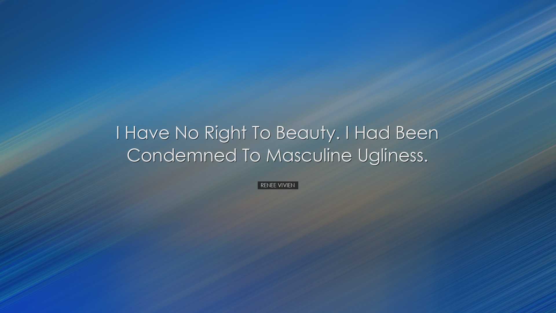 I have no right to beauty. I had been condemned to masculine uglin
