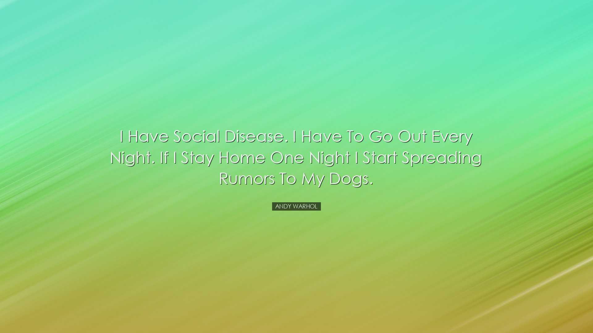 I have Social Disease. I have to go out every night. If I stay hom