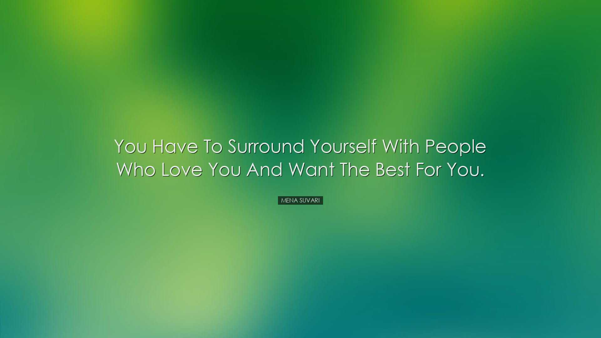 You have to surround yourself with people who love you and want th