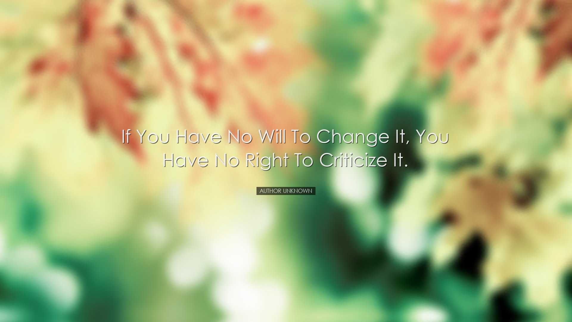 If you have no will to change it, you have no right to criticize i