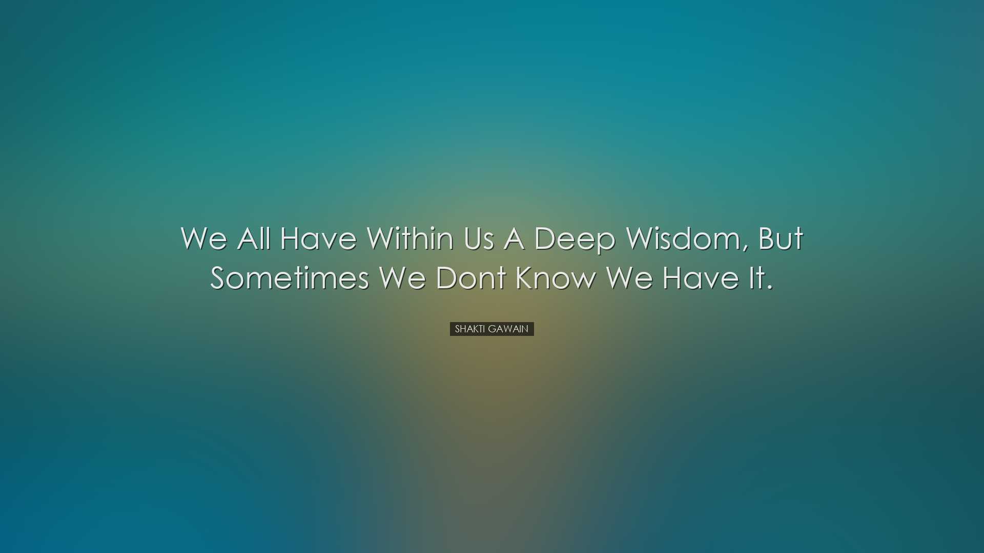 We all have within us a deep wisdom, but sometimes we dont know we