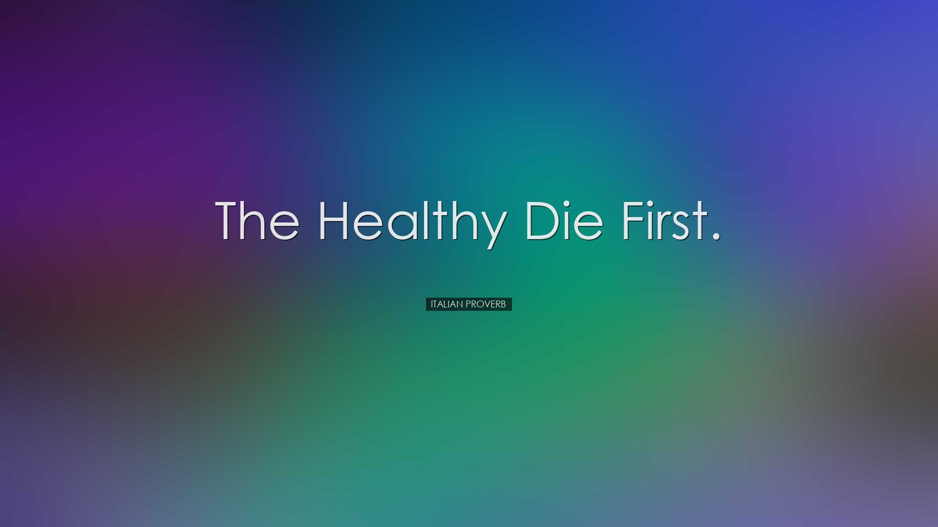 The healthy die first. - Italian Proverb