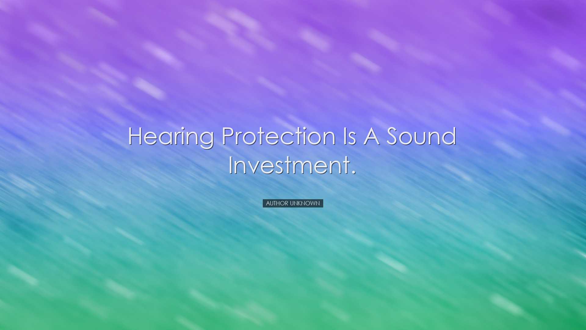 Hearing protection is a sound investment. - Author unknown