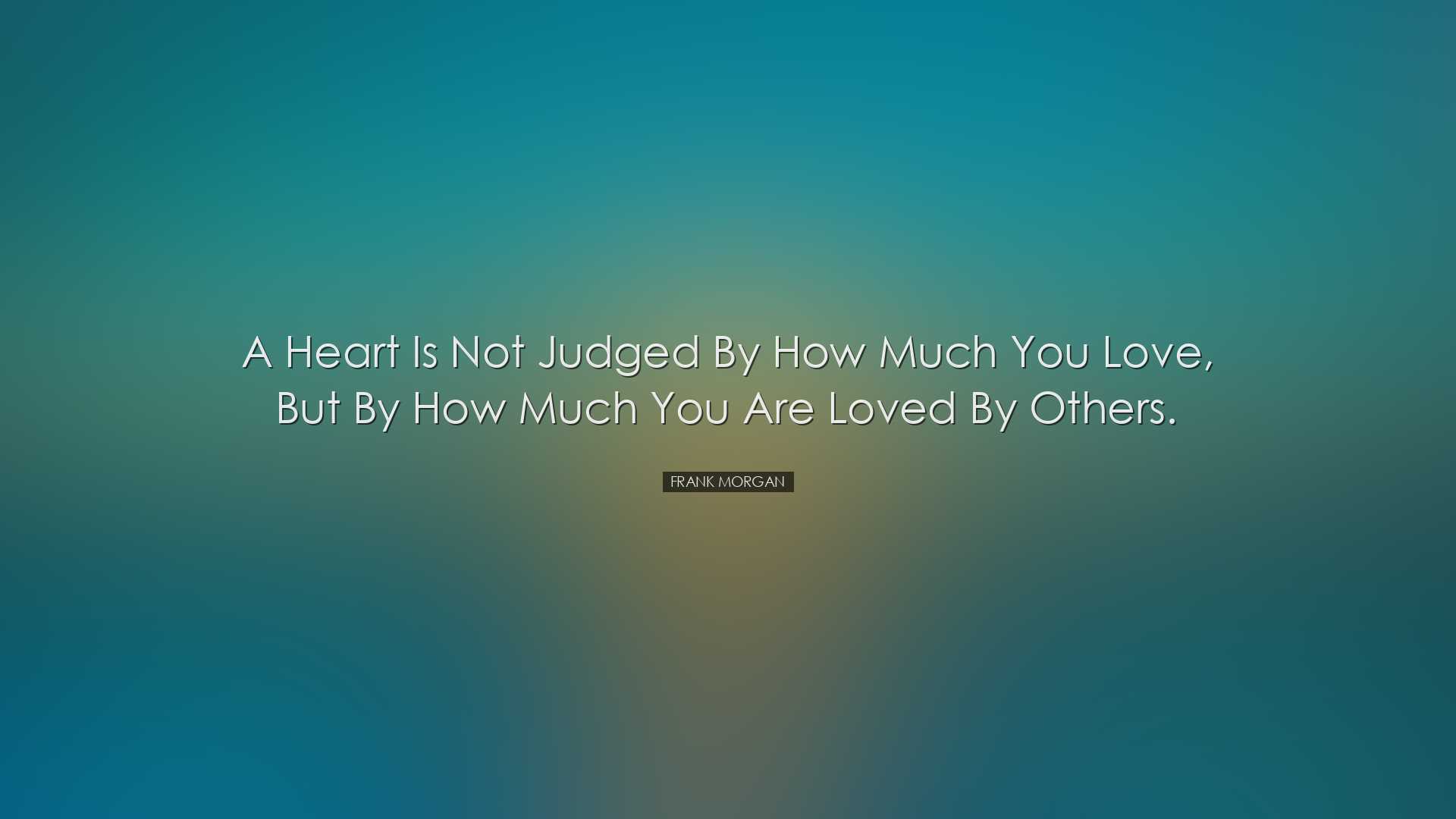 A heart is not judged by how much you love, but by how much you ar