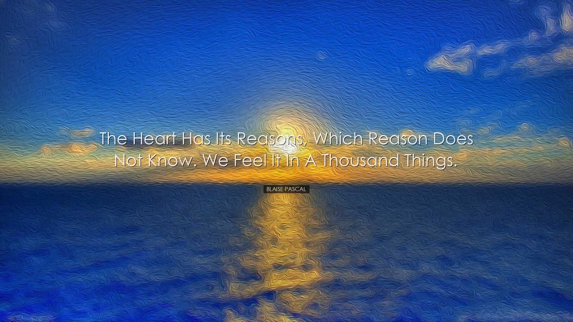 The heart has its reasons, which reason does not know. We feel it