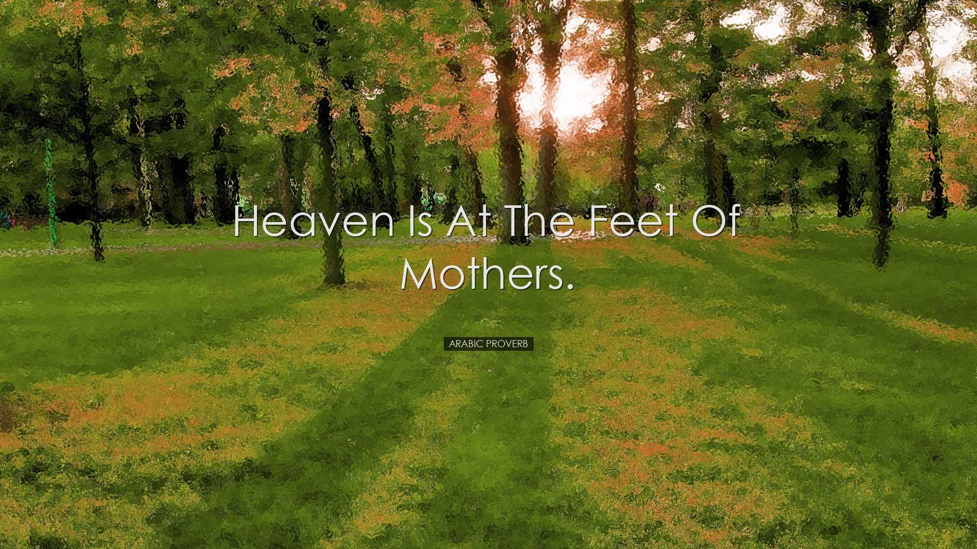 Heaven is at the feet of Mothers. - Arabic Proverb