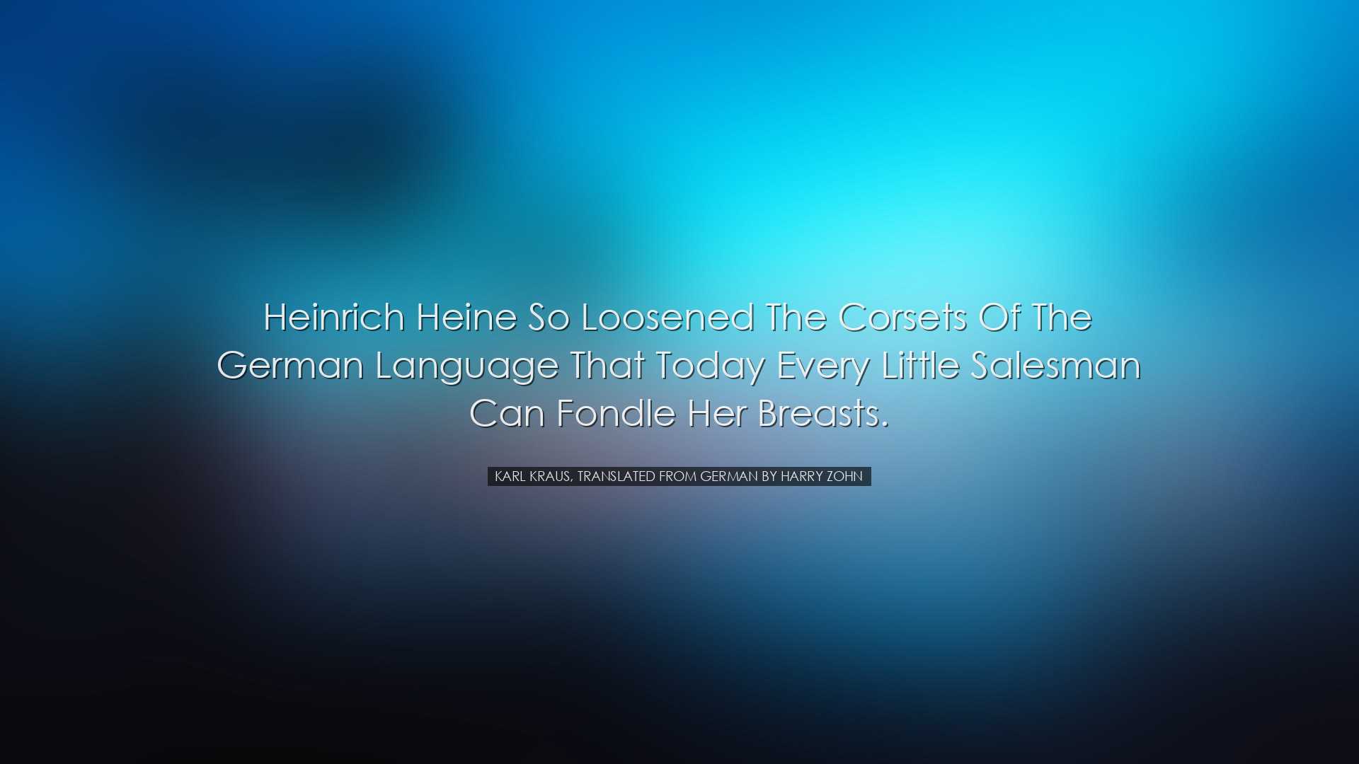 Heinrich Heine so loosened the corsets of the German language that