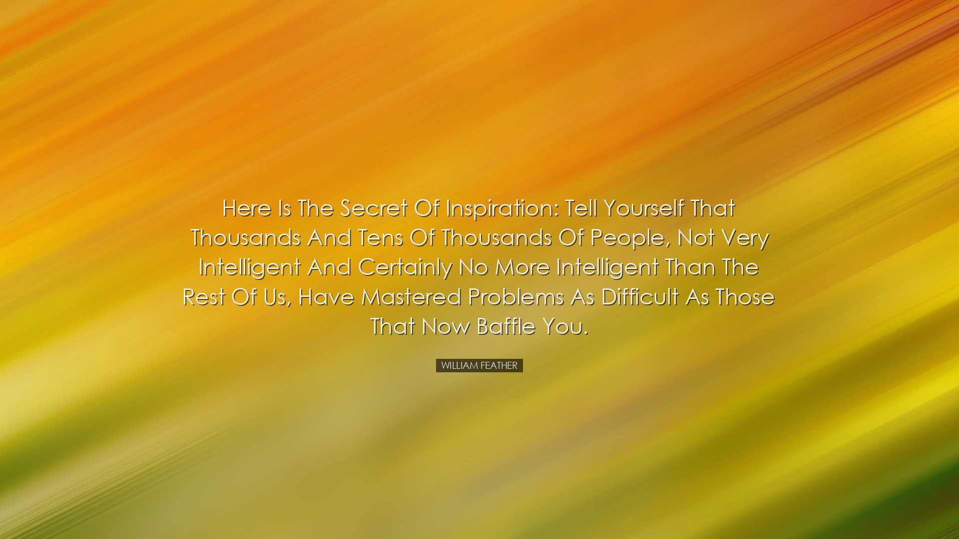 Here is the secret of inspiration: Tell yourself that thousands an