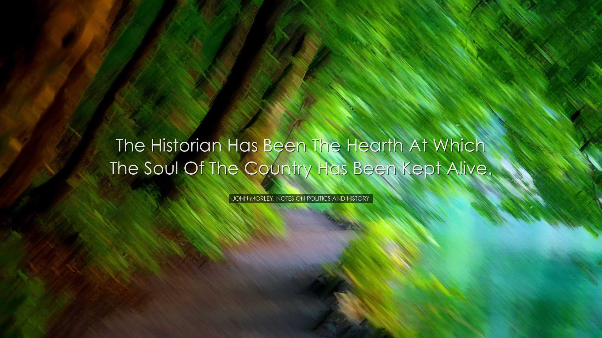 The historian has been the hearth at which the soul of the country