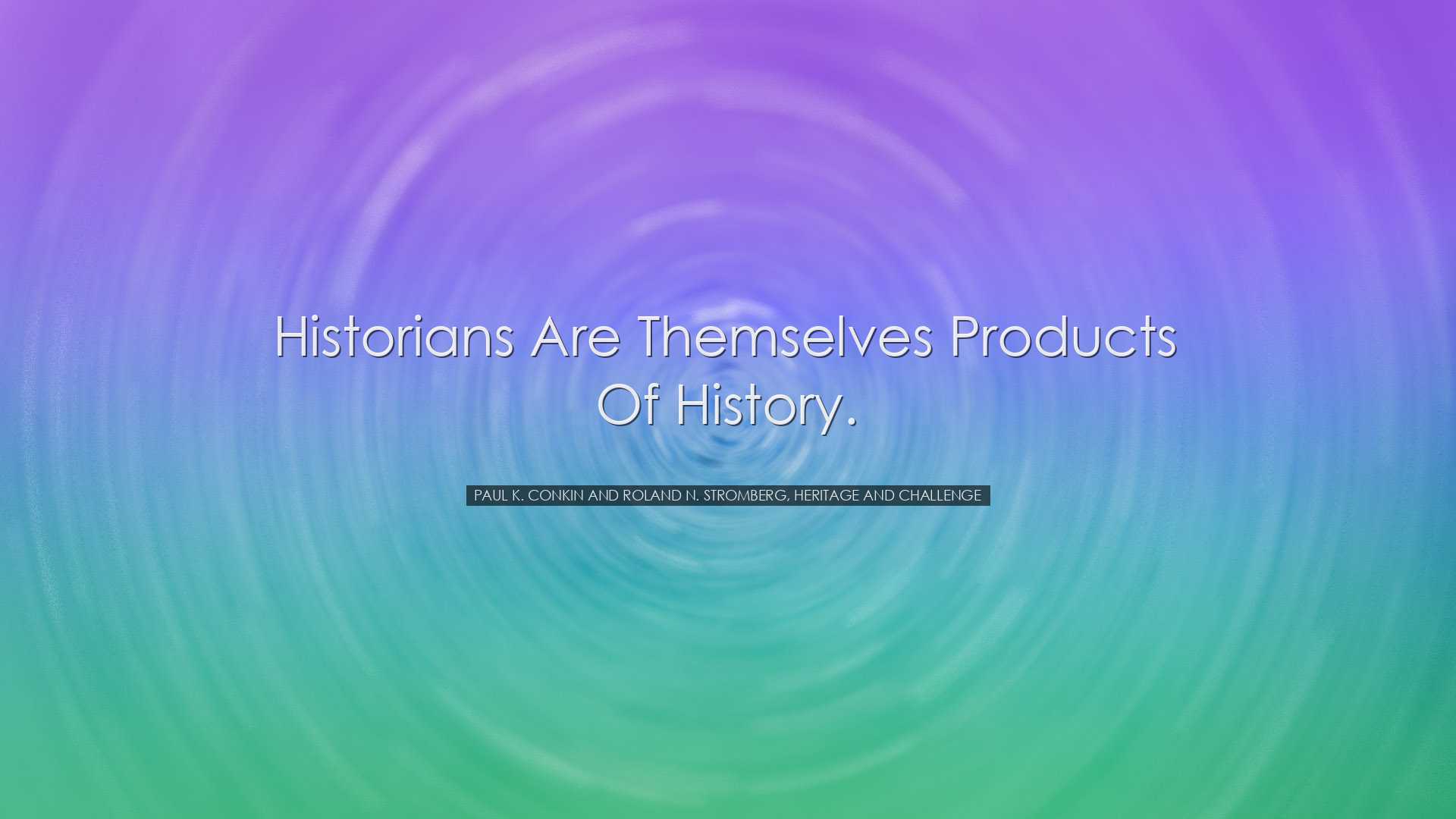 Historians are themselves products of history. - Paul K. Conkin an