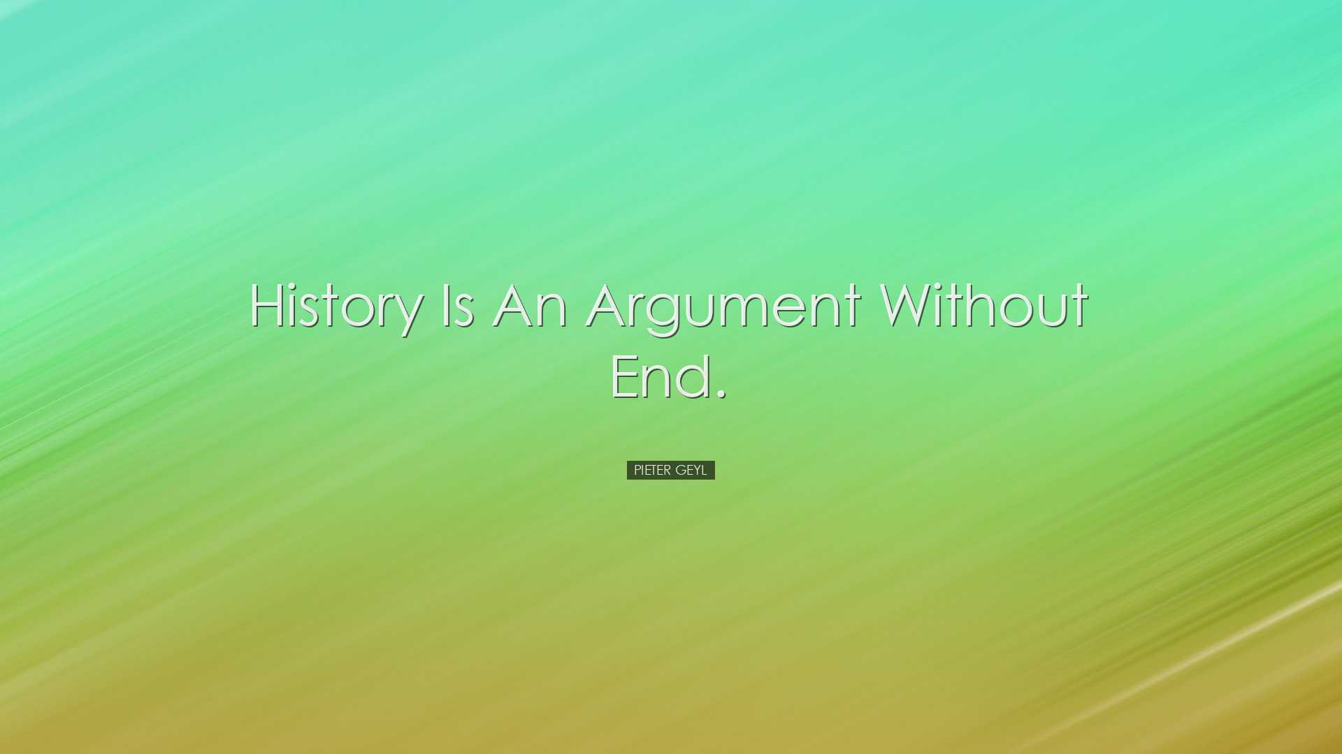 History is an argument without end. - Pieter Geyl