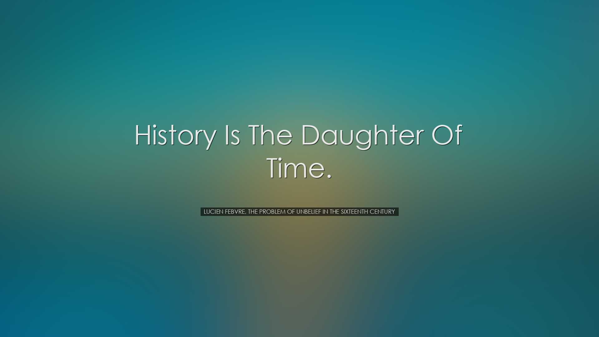 History is the daughter of time. - Lucien Febvre, The Problem of U