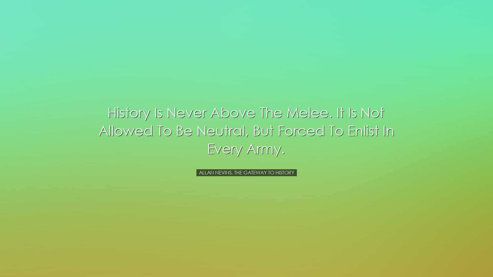 History is never above the melee. It is not allowed to be neutral,