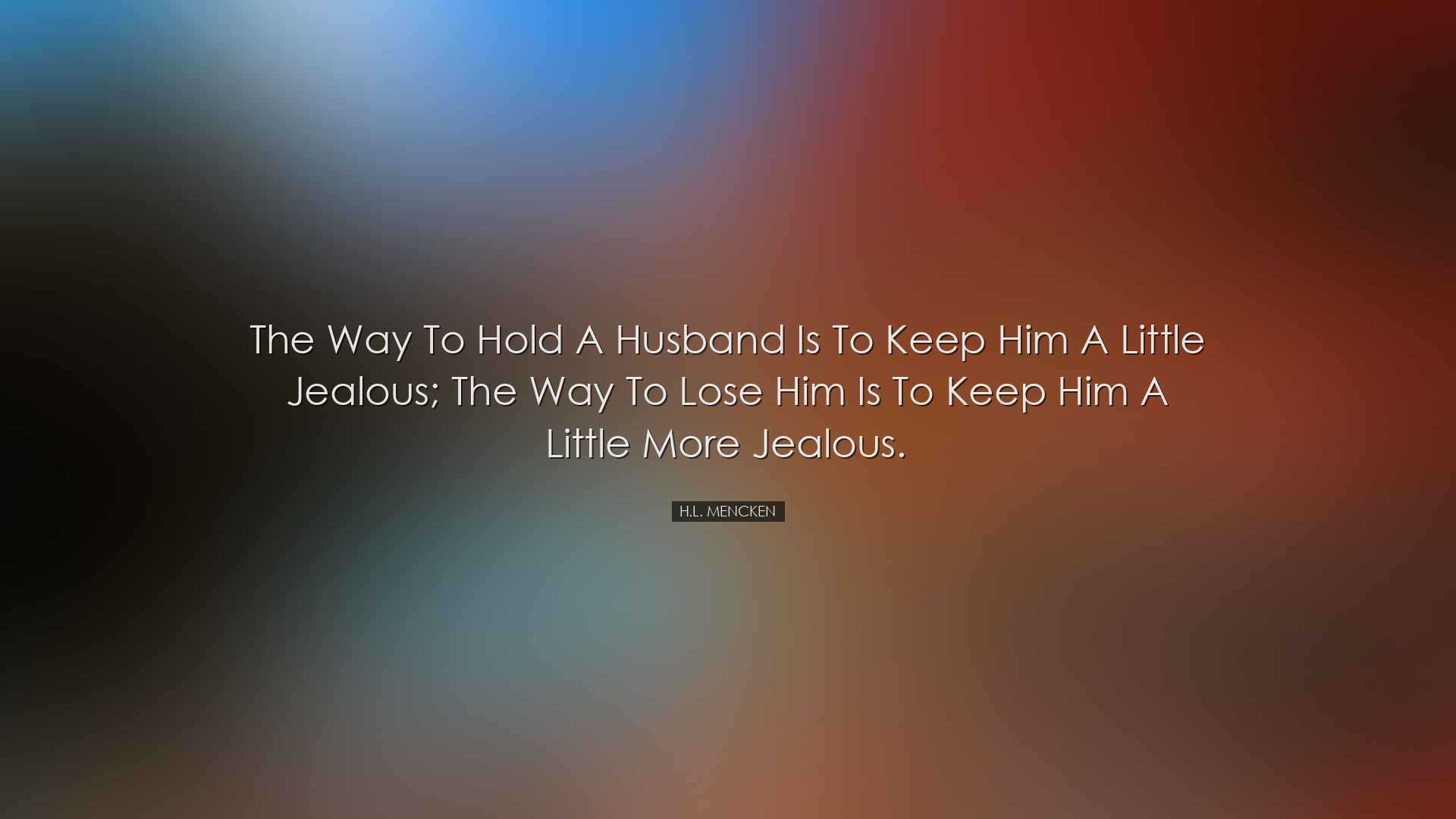 The way to hold a husband is to keep him a little jealous; the way
