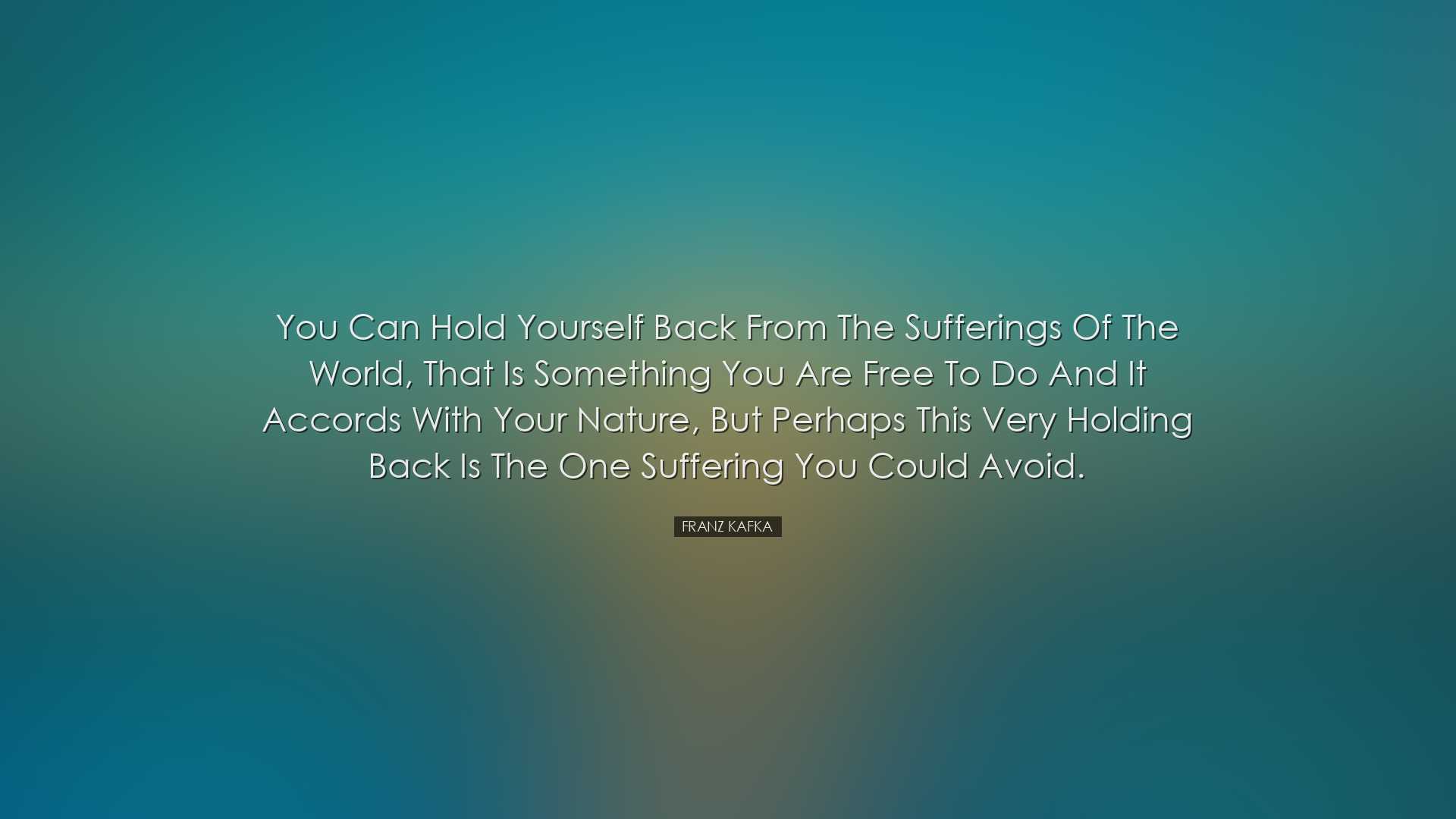 You can hold yourself back from the sufferings of the world, that
