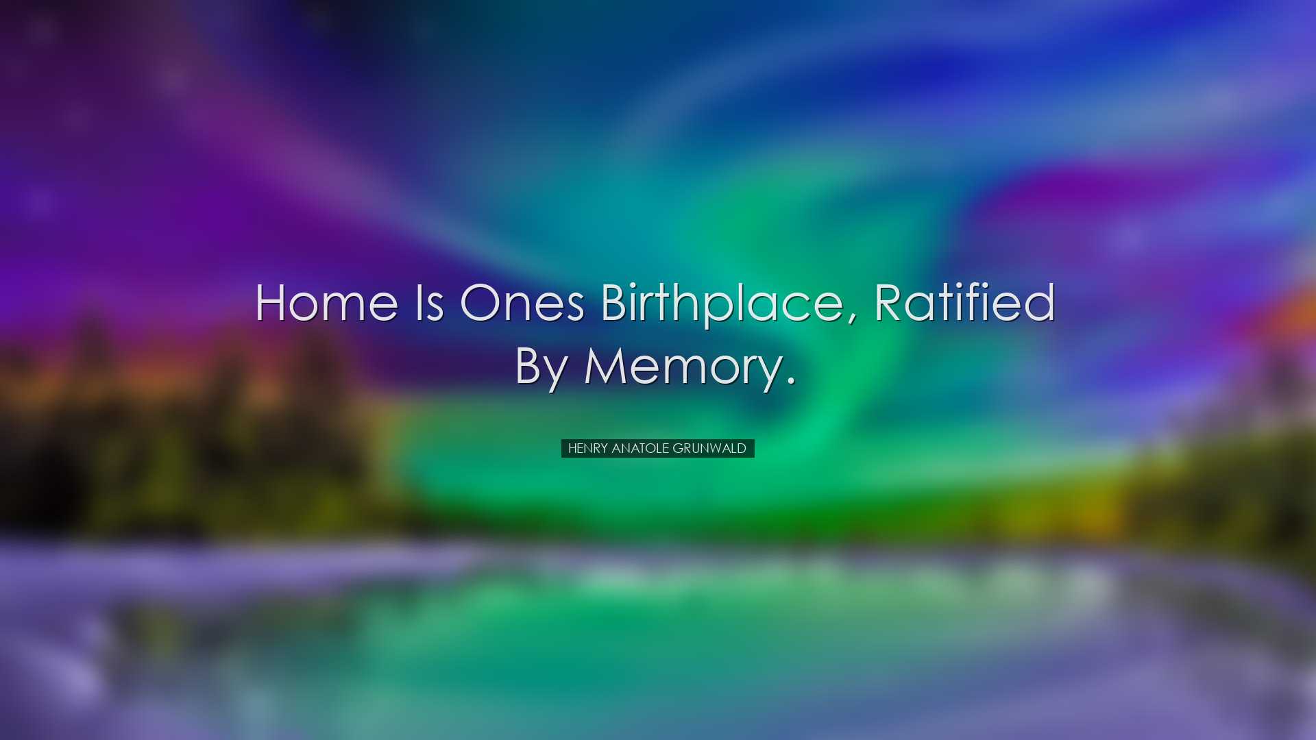 Home is ones birthplace, ratified by memory. - Henry Anatole Grunw