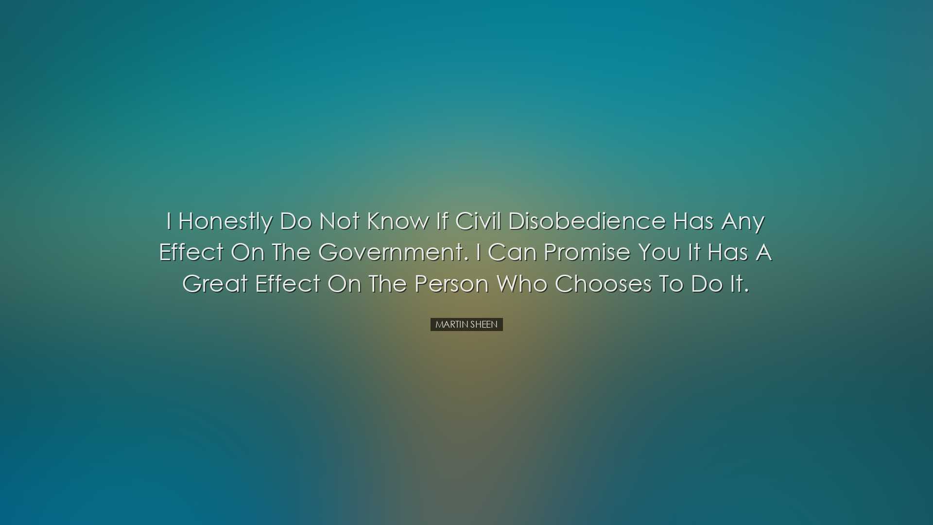 I honestly do not know if civil disobedience has any effect on the