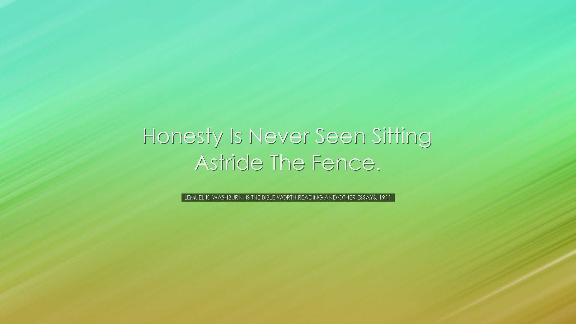 Honesty is never seen sitting astride the fence. - Lemuel K. Washb