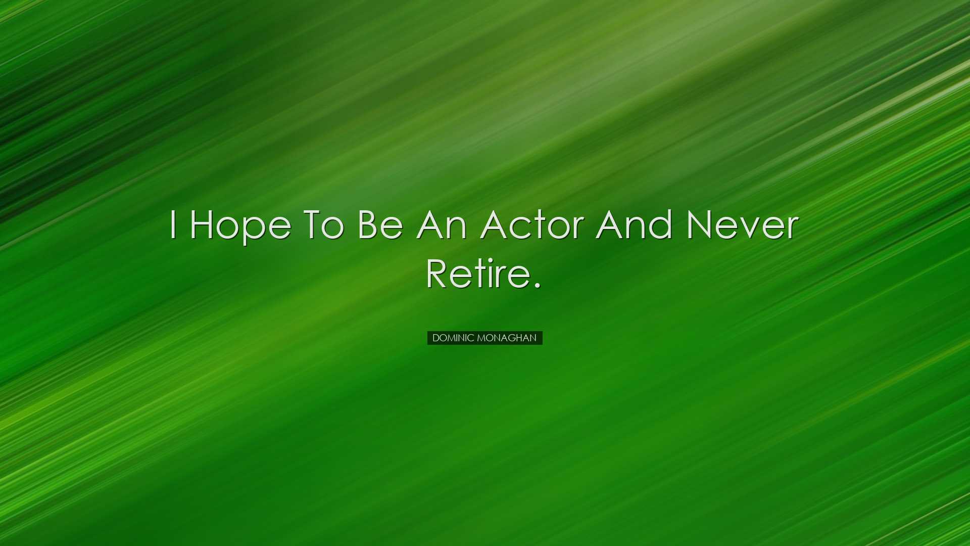 I hope to be an actor and never retire. - Dominic Monaghan