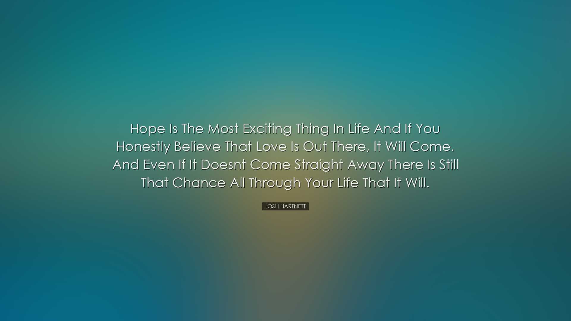 Hope is the most exciting thing in life and if you honestly believ