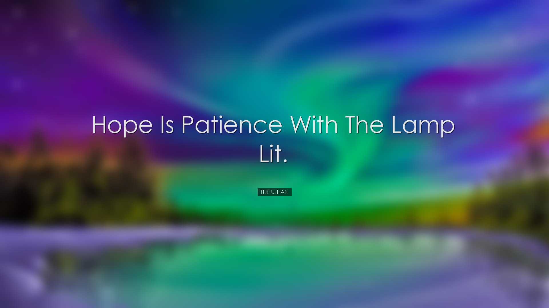 Hope is patience with the lamp lit. - Tertullian