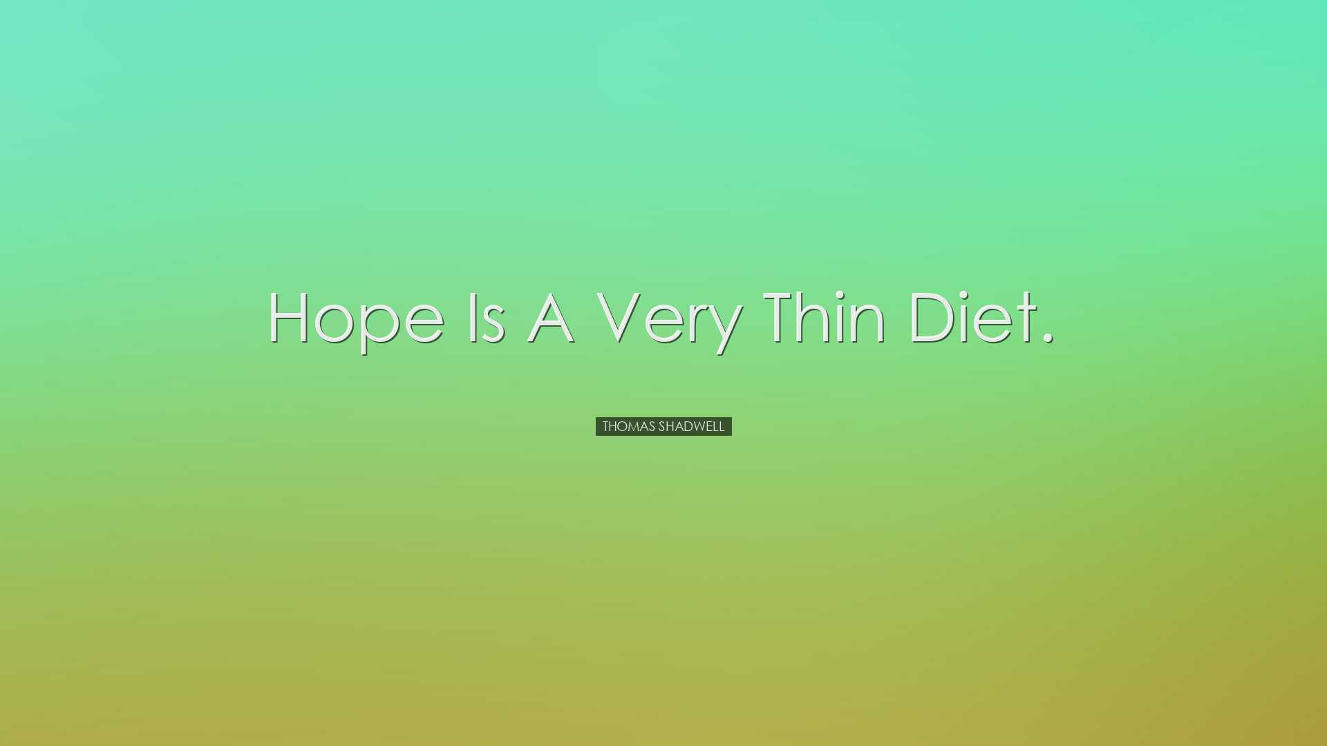 Hope is a very thin diet. - Thomas Shadwell