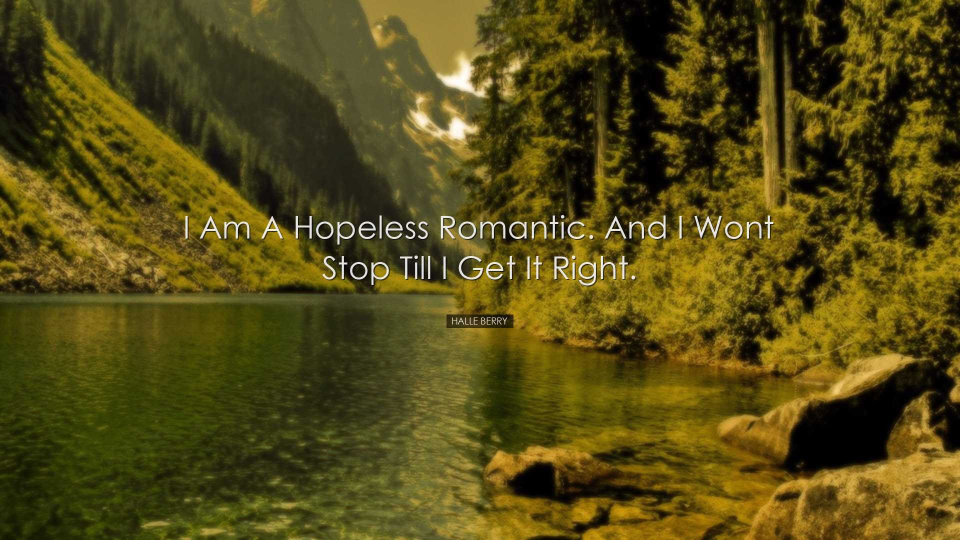 I am a hopeless romantic. And I wont stop till I get it right. - H