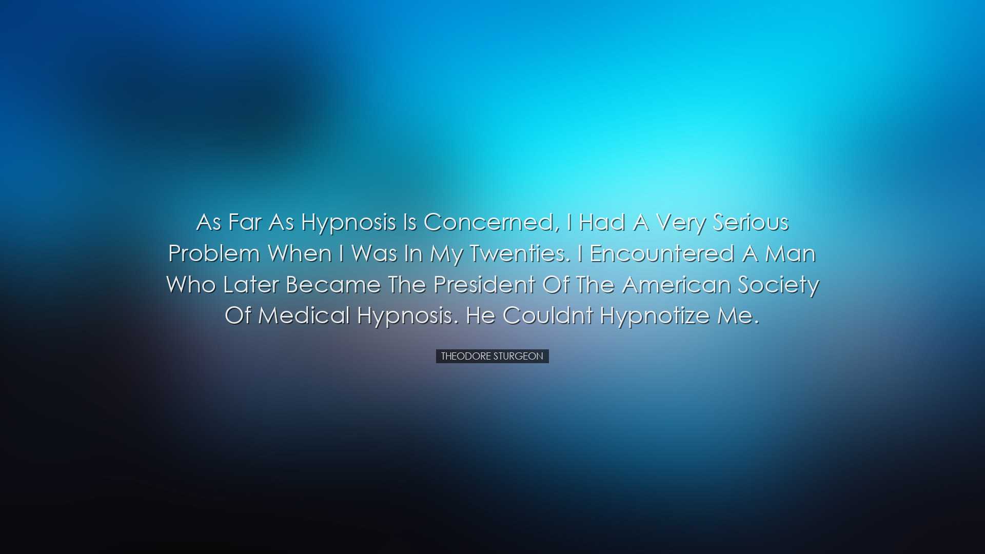 As far as hypnosis is concerned, I had a very serious problem when