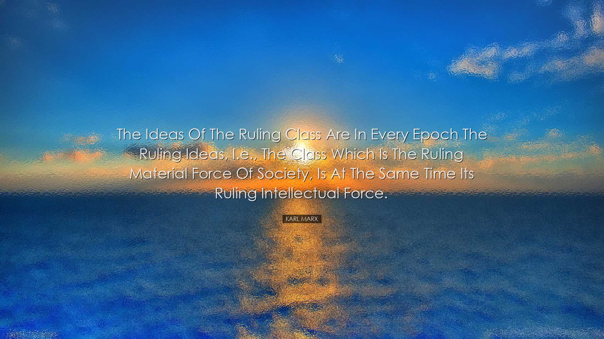 The ideas of the ruling class are in every epoch the ruling ideas,