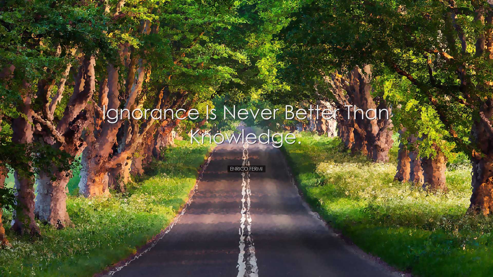 Ignorance is never better than knowledge. - Enrico Fermi