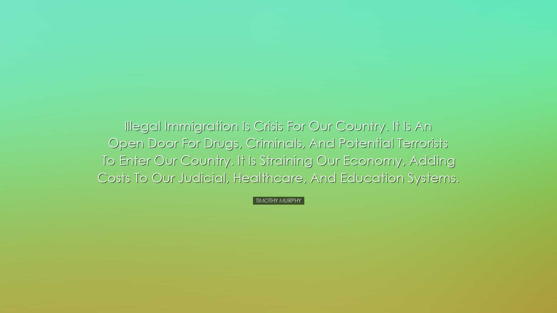 Illegal immigration is crisis for our country. It is an open door