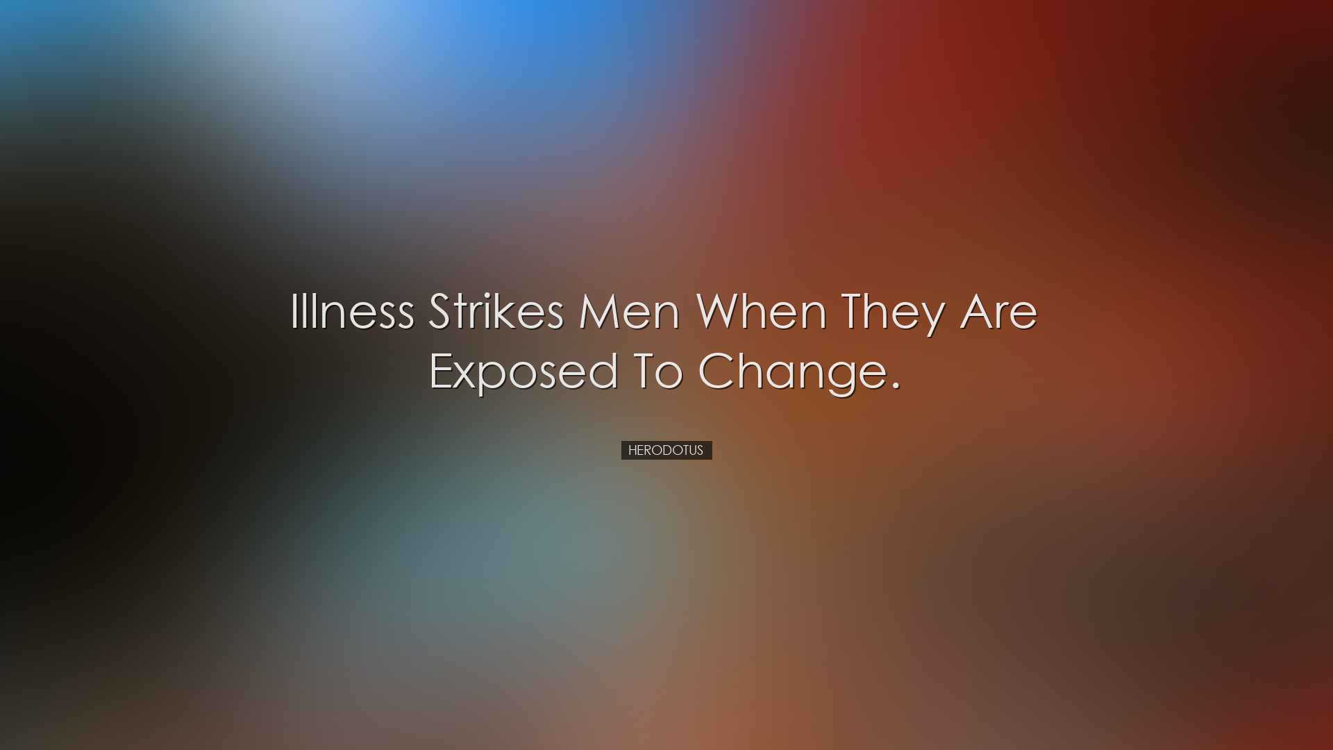 Illness strikes men when they are exposed to change. - Herodotus
