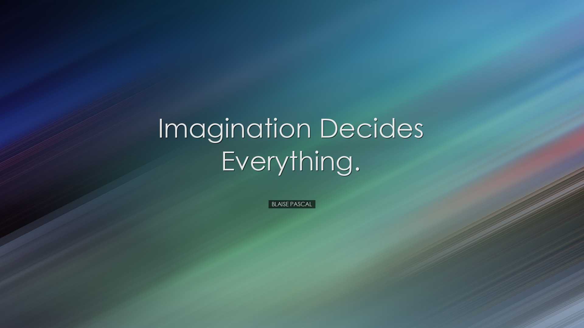 Imagination decides everything. - Blaise Pascal