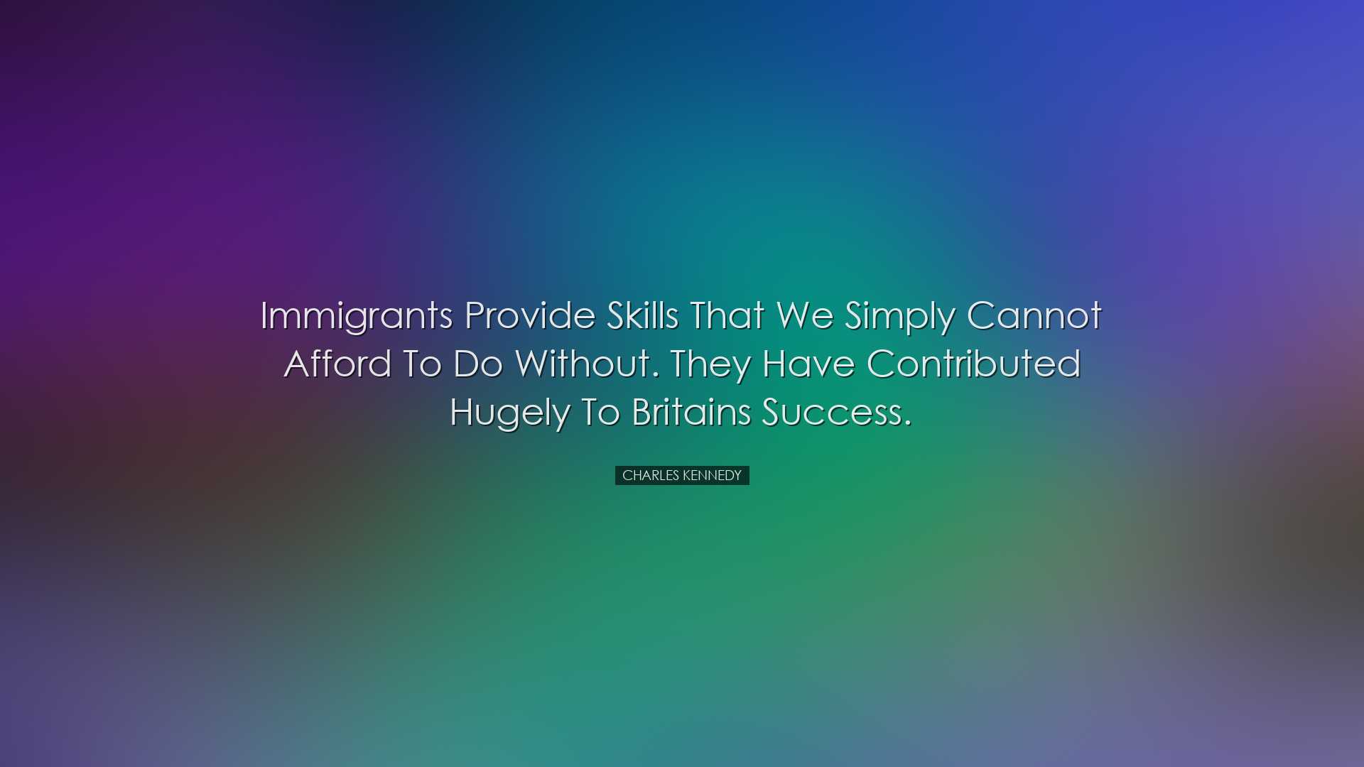 Immigrants provide skills that we simply cannot afford to do witho