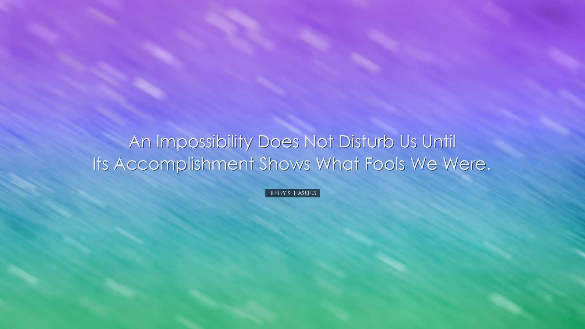 An impossibility does not disturb us until its accomplishment show