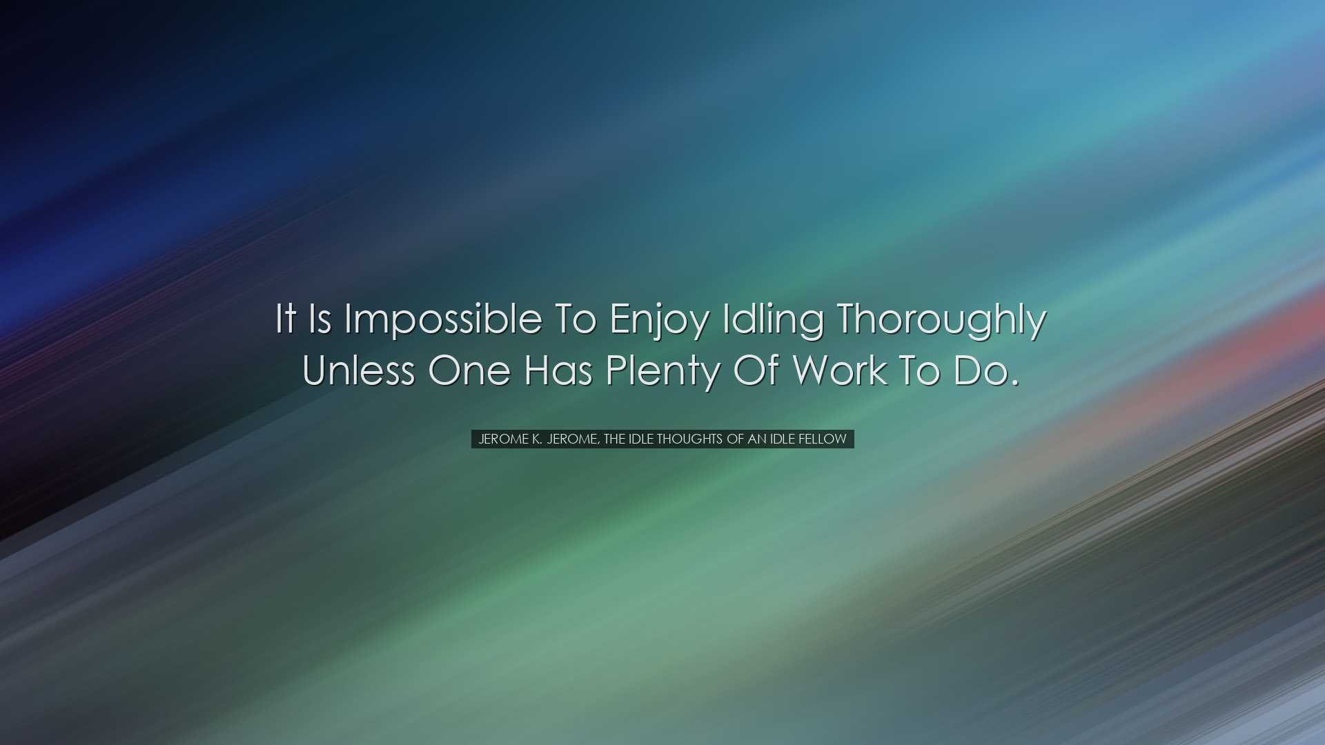 It is impossible to enjoy idling thoroughly unless one has plenty