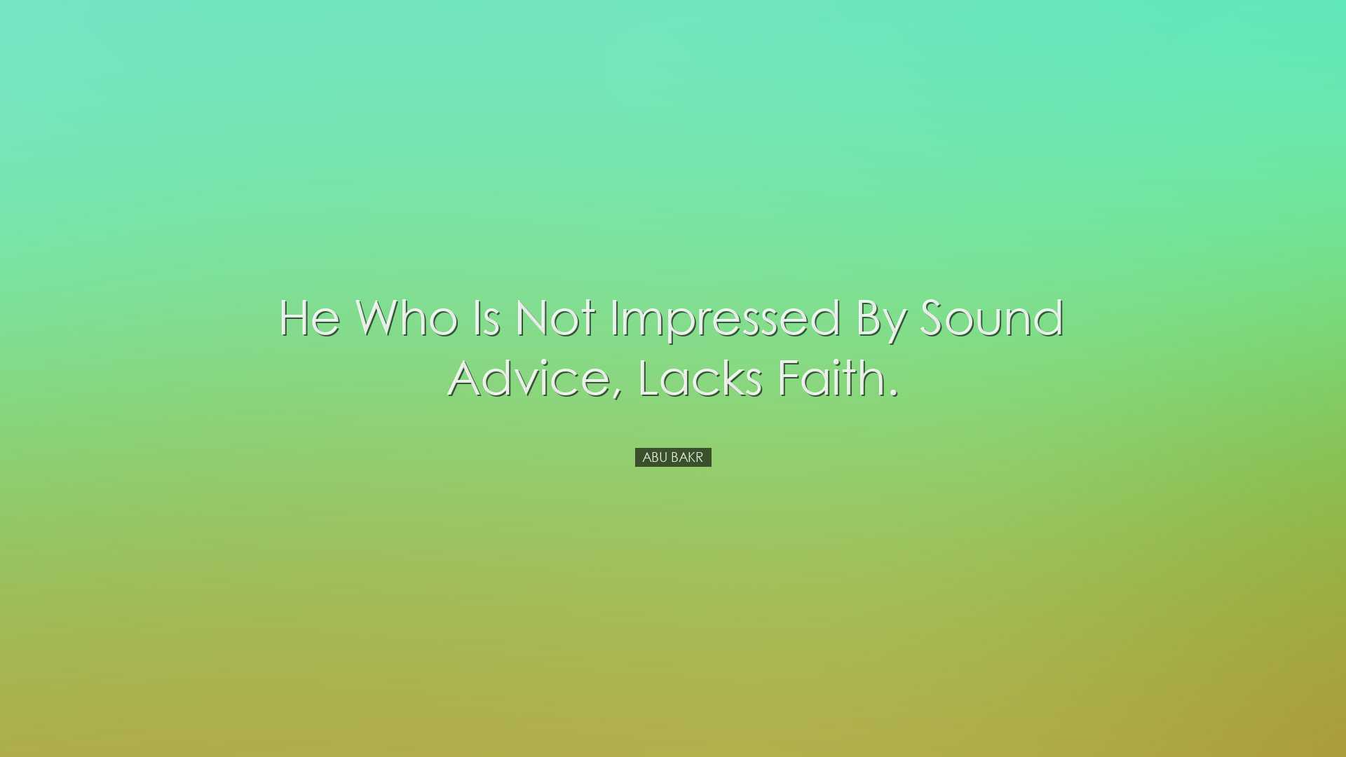 He who is not impressed by sound advice, lacks faith. - Abu Bakr