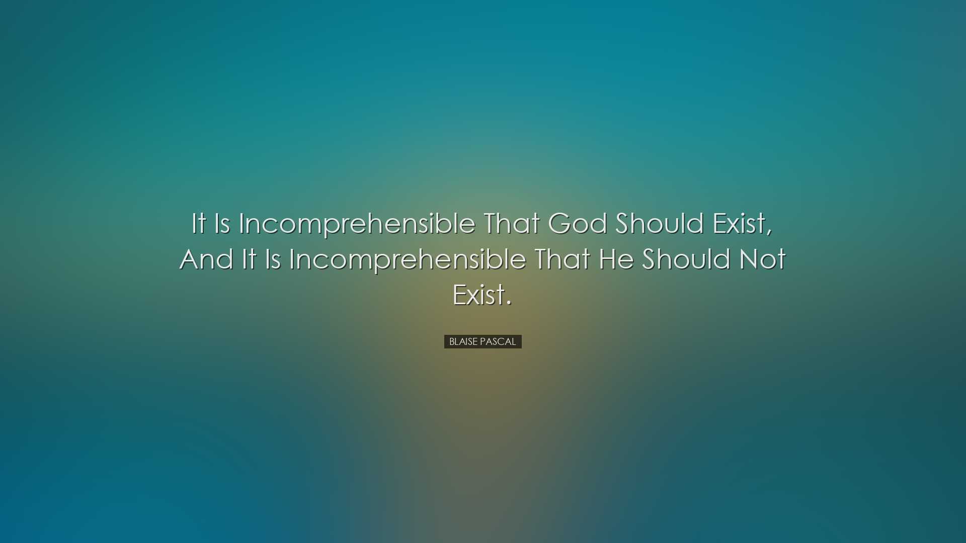 It is incomprehensible that God should exist, and it is incomprehe