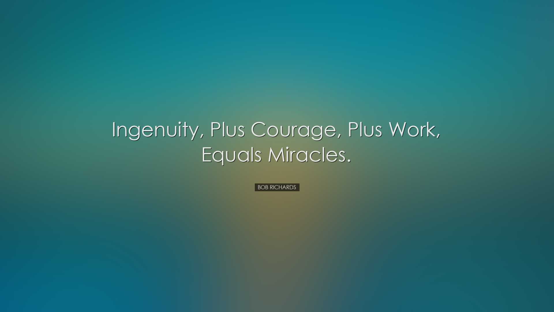 Ingenuity, plus courage, plus work, equals miracles. - Bob Richard