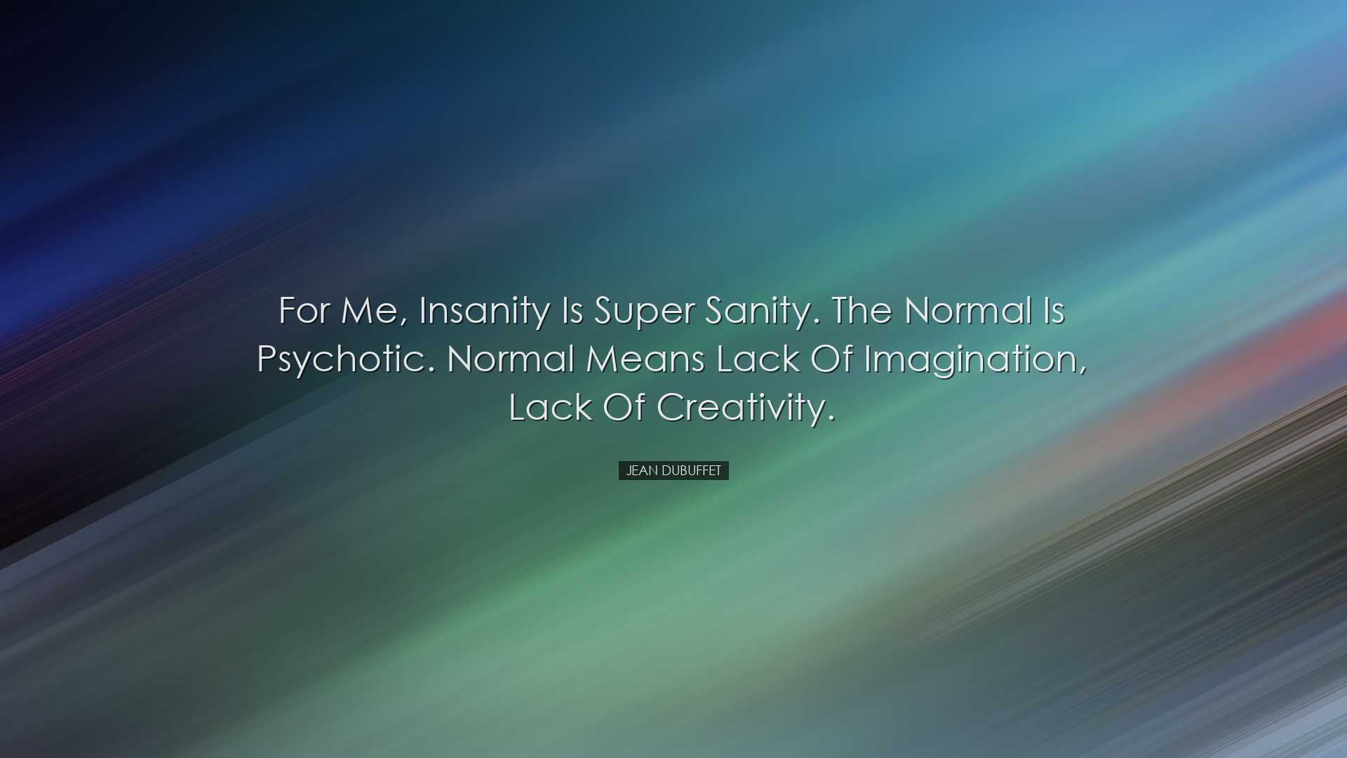 For me, insanity is super sanity. The normal is psychotic. Normal
