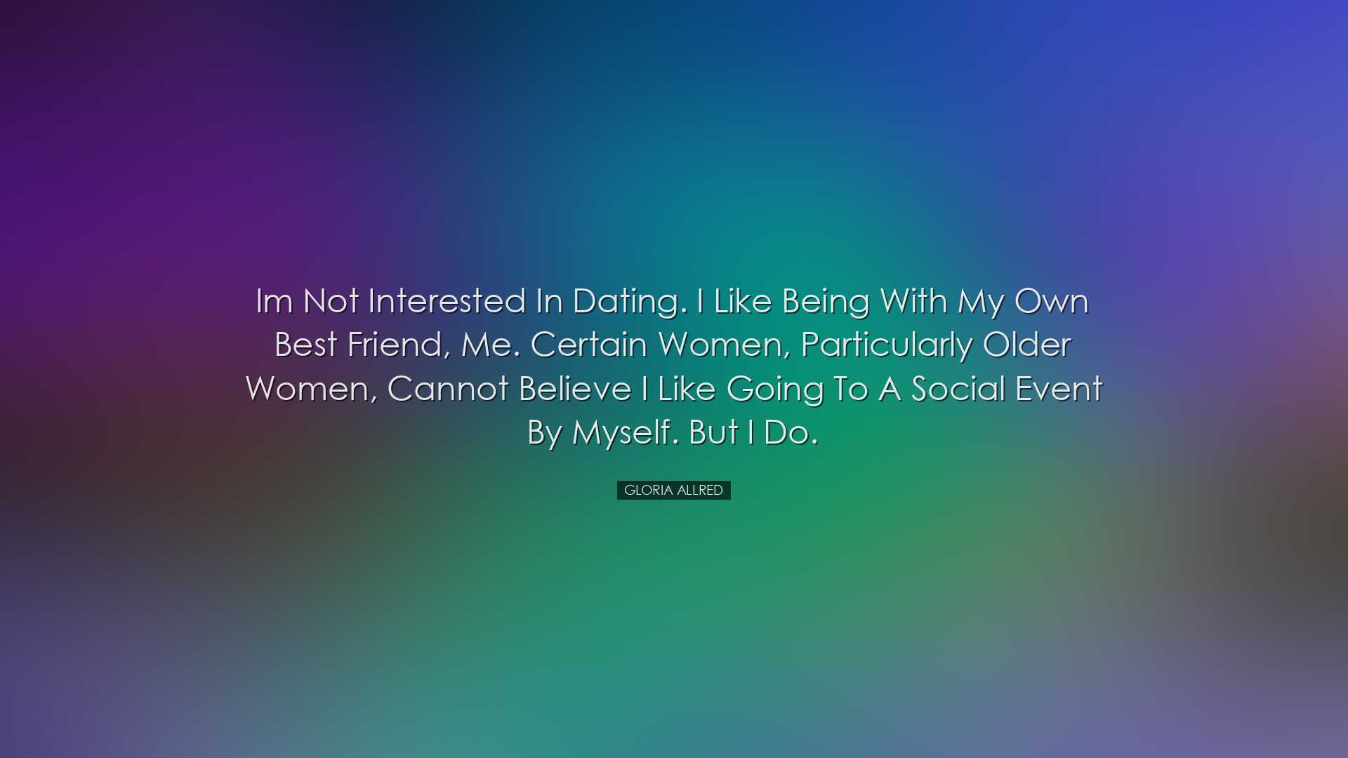 Im not interested in dating. I like being with my own best friend,